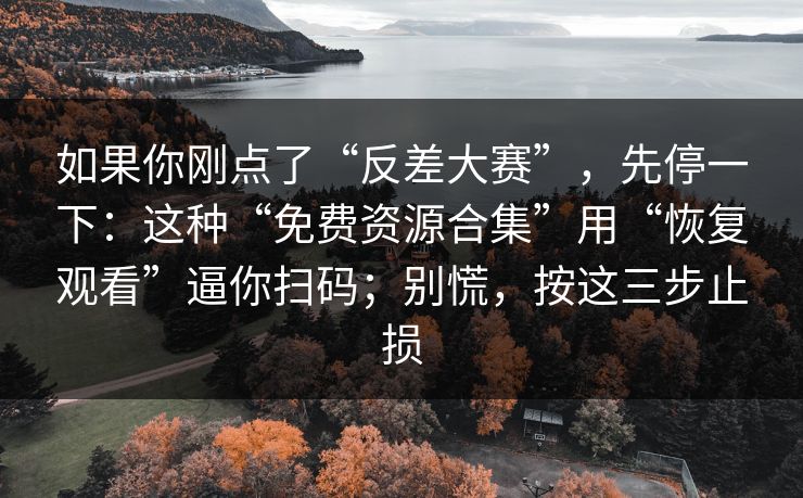 如果你刚点了“反差大赛”，先停一下：这种“免费资源合集”用“恢复观看”逼你扫码；别慌，按这三步止损