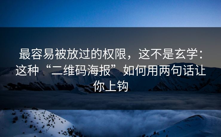 最容易被放过的权限，这不是玄学：这种“二维码海报”如何用两句话让你上钩