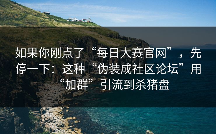 如果你刚点了“每日大赛官网”，先停一下：这种“伪装成社区论坛”用“加群”引流到杀猪盘