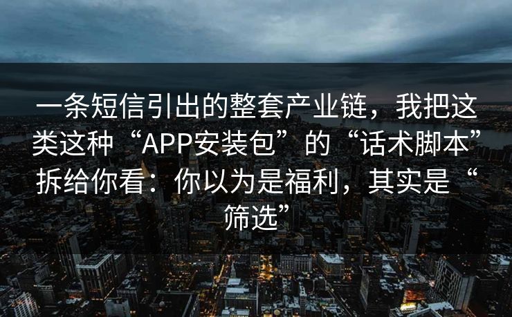 一条短信引出的整套产业链,我把这类这种“APP安装包”的“话术脚本”拆给你看:你以为是福利,其实是“筛选” 一条短信引出的整套产业链,我把这类这种“APP安装包”的“话术脚本”拆给你看:你以为是福利,其实是“筛选”