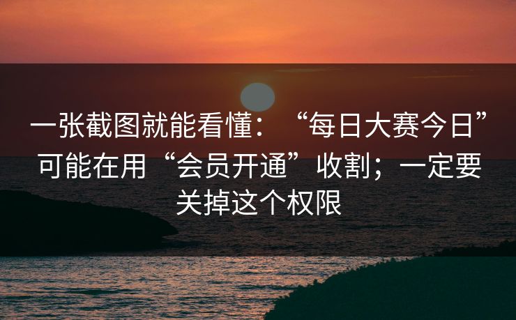 一张截图就能看懂：“每日大赛今日”可能在用“会员开通”收割；一定要关掉这个权限