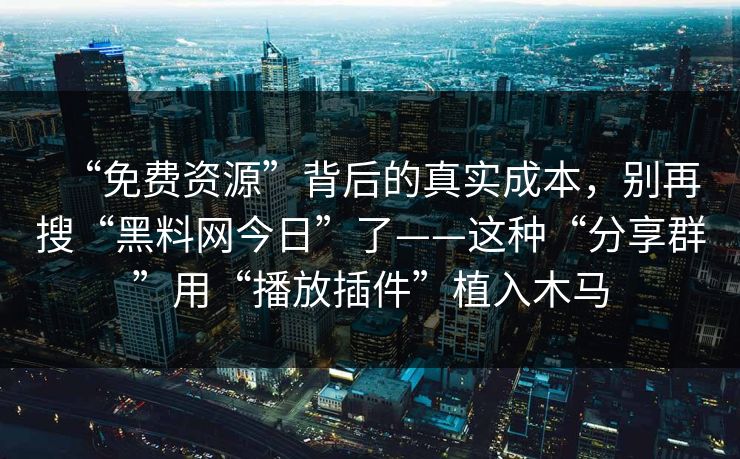 “免费资源”背后的真实成本，别再搜“黑料网今日”了——这种“分享群”用“播放插件”植入木马