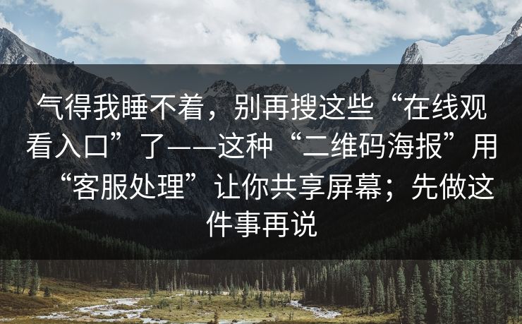 气得我睡不着，别再搜这些“在线观看入口”了——这种“二维码海报”用“客服处理”让你共享屏幕；先做这件事再说