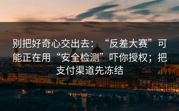 别把好奇心交出去：“反差大赛”可能正在用“安全检测”吓你授权；把支付渠道先冻结