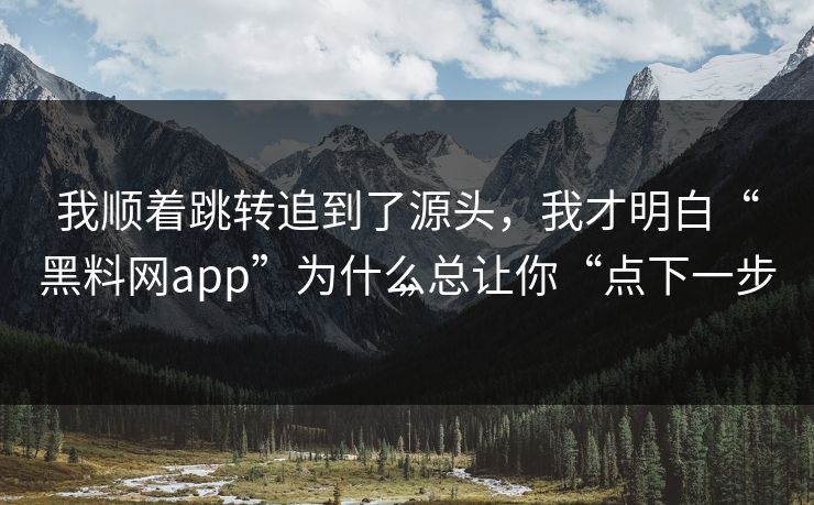 我顺着跳转追到了源头,我才明白“黑料网app”为什么总让你“点下一步” 我顺着跳转追到了源头,我才明白“黑料网app”为什么总让你“点下一步”