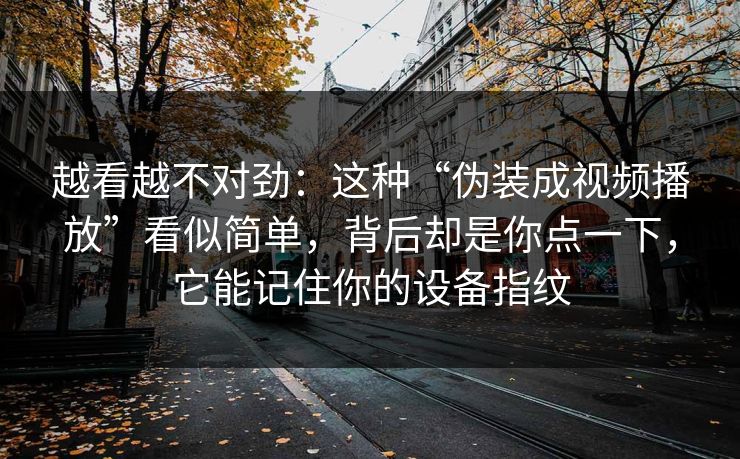 越看越不对劲:这种“伪装成视频播放”看似简单,背后却是你点一下,它能记住你的设备指纹 越看越不对劲:这种“伪装成视频播放”看似简单,背后却是你点一下,它能记住你的设备指纹