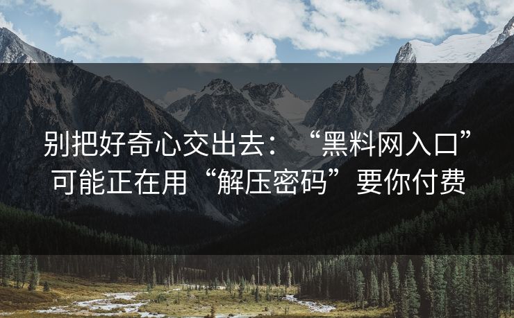 别把好奇心交出去：“黑料网入口”可能正在用“解压密码”要你付费