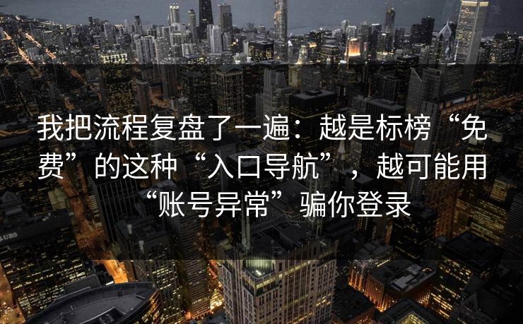 我把流程复盘了一遍：越是标榜“免费”的这种“入口导航”，越可能用“账号异常”骗你登录
