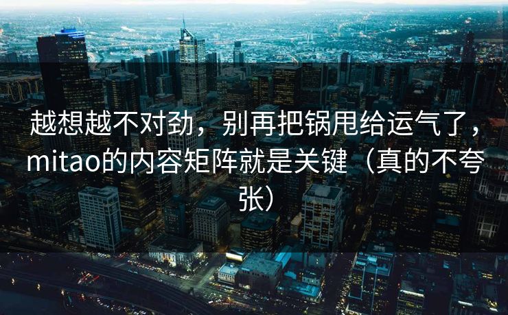 越想越不对劲，别再把锅甩给运气了，mitao的内容矩阵就是关键（真的不夸张）