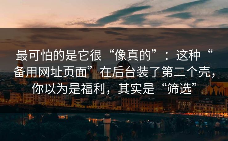 最可怕的是它很“像真的”：这种“备用网址页面”在后台装了第二个壳，你以为是福利，其实是“筛选”