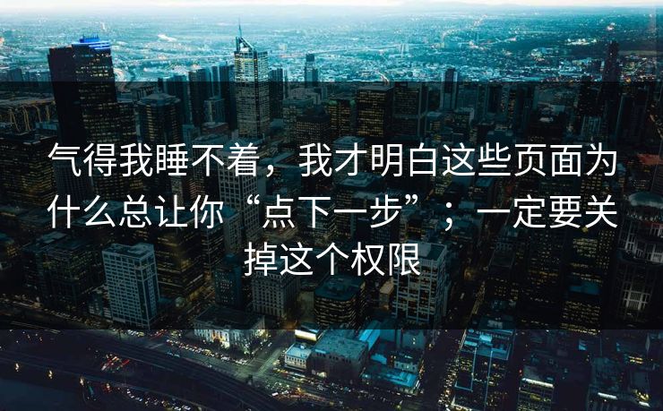 气得我睡不着，我才明白这些页面为什么总让你“点下一步”；一定要关掉这个权限