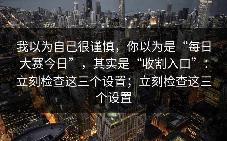 我以为自己很谨慎，你以为是“每日大赛今日”，其实是“收割入口”：立刻检查这三个设置；立刻检查这三个设置