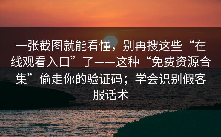 一张截图就能看懂，别再搜这些“在线观看入口”了——这种“免费资源合集”偷走你的验证码；学会识别假客服话术