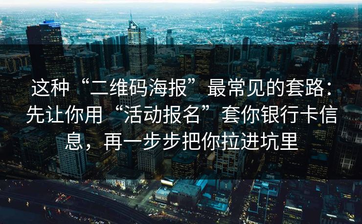 这种“二维码海报”最常见的套路：先让你用“活动报名”套你银行卡信息，再一步步把你拉进坑里