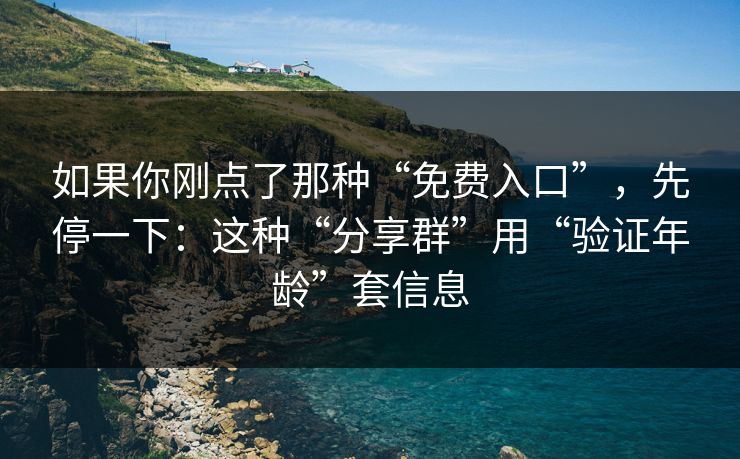 如果你刚点了那种“免费入口”，先停一下：这种“分享群”用“验证年龄”套信息