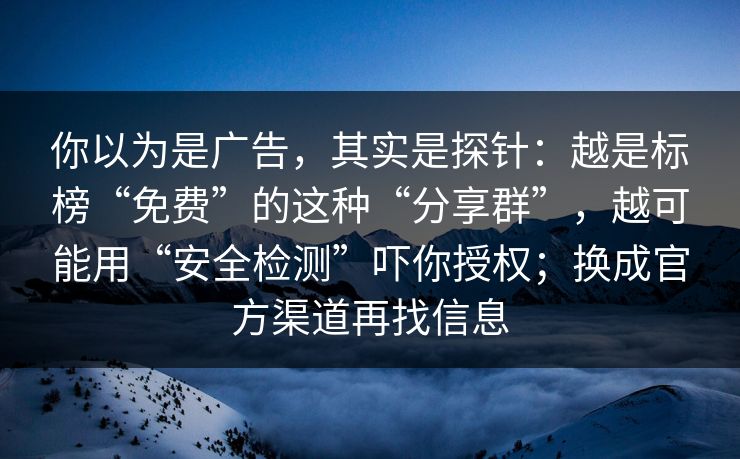 你以为是广告，其实是探针：越是标榜“免费”的这种“分享群”，越可能用“安全检测”吓你授权；换成官方渠道再找信息