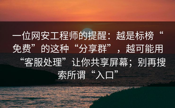 一位网安工程师的提醒：越是标榜“免费”的这种“分享群”，越可能用“客服处理”让你共享屏幕；别再搜索所谓“入口”