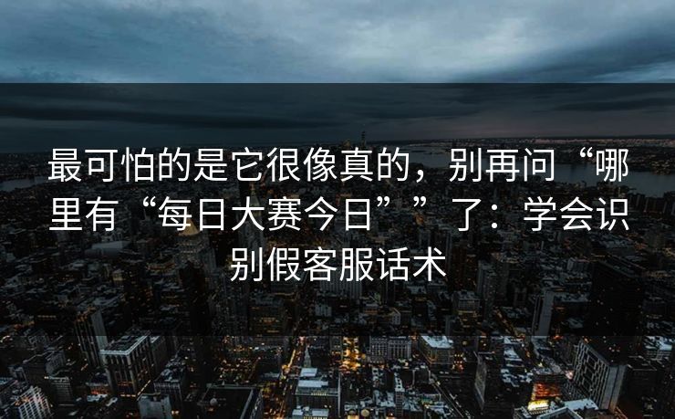 最可怕的是它很像真的，别再问“哪里有“每日大赛今日””了：学会识别假客服话术