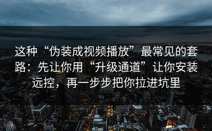 这种“伪装成视频播放”最常见的套路：先让你用“升级通道”让你安装远控，再一步步把你拉进坑里