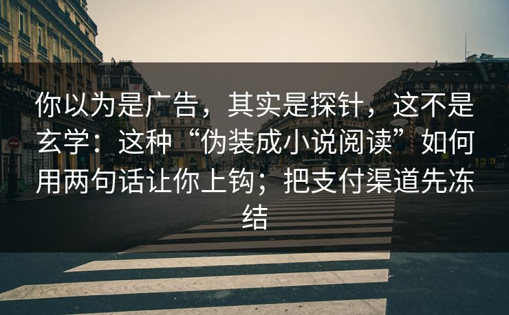 你以为是广告，其实是探针，这不是玄学：这种“伪装成小说阅读”如何用两句话让你上钩；把支付渠道先冻结
