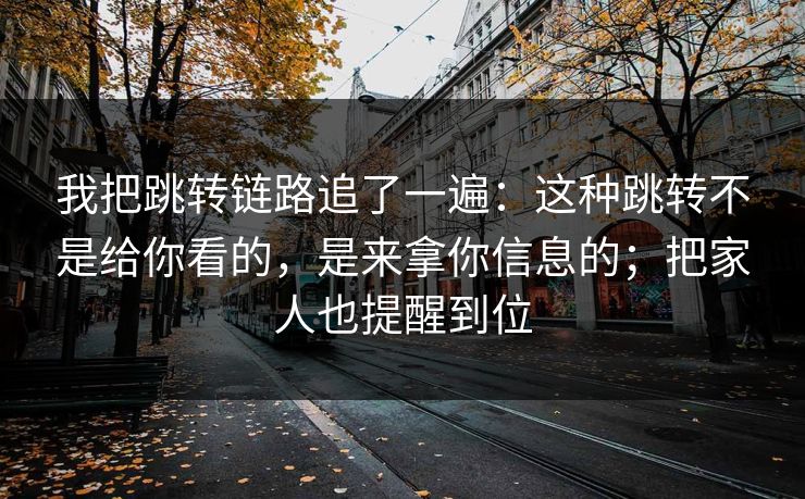 我把跳转链路追了一遍：这种跳转不是给你看的，是来拿你信息的；把家人也提醒到位