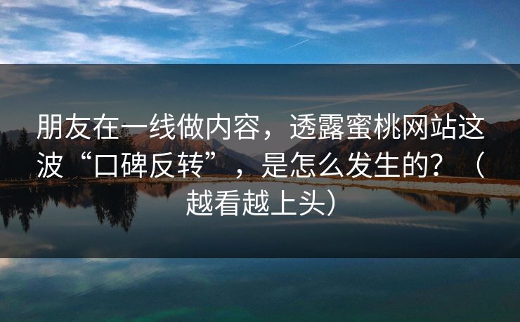 朋友在一线做内容，透露蜜桃网站这波“口碑反转”，是怎么发生的？（越看越上头）