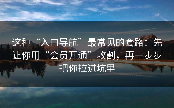这种“入口导航”最常见的套路：先让你用“会员开通”收割，再一步步把你拉进坑里