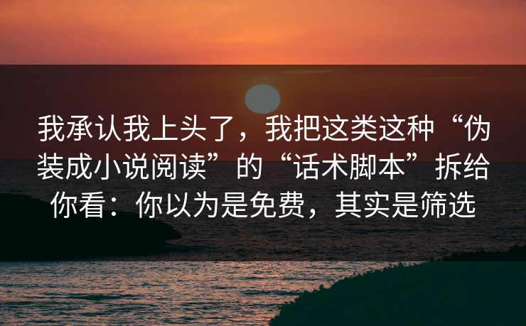我承认我上头了，我把这类这种“伪装成小说阅读”的“话术脚本”拆给你看：你以为是免费，其实是筛选