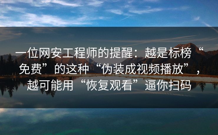 一位网安工程师的提醒：越是标榜“免费”的这种“伪装成视频播放”，越可能用“恢复观看”逼你扫码