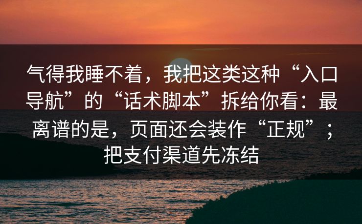 气得我睡不着,我把这类这种“入口导航”的“话术脚本”拆给你看:最离谱的是,页面还会装作“正规”;把支付渠道先冻结 气得我睡不着,我把这类这种“入口导航”的“话术脚本”拆给你看:最离谱的是,页面还会装作“正规”;把支付渠道先冻结