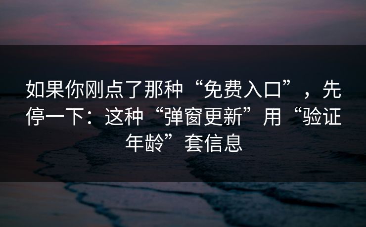 如果你刚点了那种“免费入口”,先停一下:这种“弹窗更新”用“验证年龄”套信息 如果你刚点了那种“免费入口”,先停一下:这种“弹窗更新”用“验证年龄”套信息