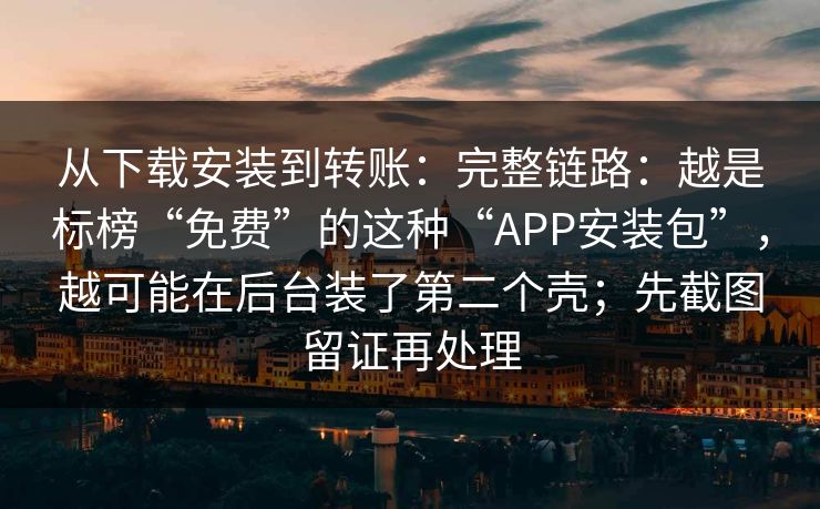从下载安装到转账:完整链路:越是标榜“免费”的这种“APP安装包”,越可能在后台装了第二个壳;先截图留证再处理 从下载安装到转账:完整链路:越是标榜“免费”的这种“APP安装包”,越可能在后台装了第二个壳;先截图留证再处理