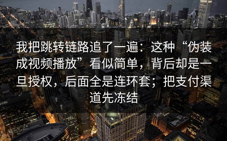 我把跳转链路追了一遍:这种“伪装成视频播放”看似简单,背后却是一旦授权,后面全是连环套;把支付渠道先冻结 我把跳转链路追了一遍:这种“伪装成视频播放”看似简单,背后却是一旦授权,后面全是连环套;把支付渠道先冻结