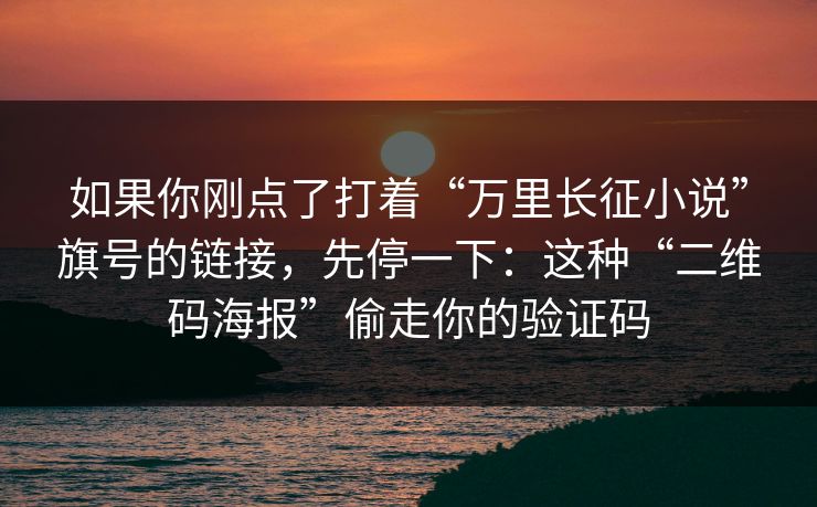 如果你刚点了打着“万里长征小说”旗号的链接,先停一下:这种“二维码海报”偷走你的验证码 如果你刚点了打着“万里长征小说”旗号的链接,先停一下:这种“二维码海报”偷走你的验证码