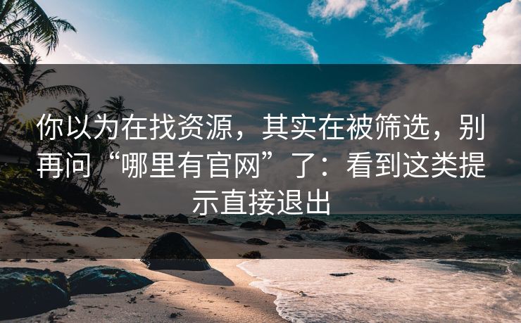 你以为在找资源，其实在被筛选，别再问“哪里有官网”了：看到这类提示直接退出