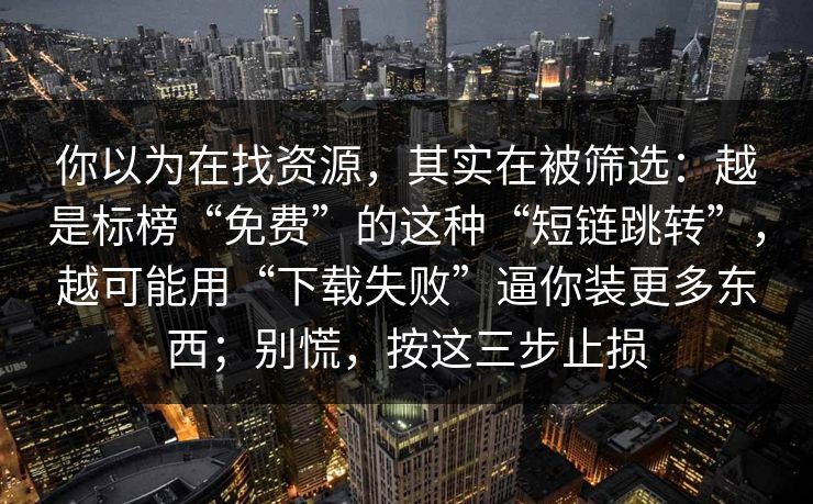 你以为在找资源，其实在被筛选：越是标榜“免费”的这种“短链跳转”，越可能用“下载失败”逼你装更多东西；别慌，按这三步止损