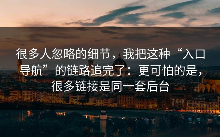很多人忽略的细节，我把这种“入口导航”的链路追完了：更可怕的是，很多链接是同一套后台
