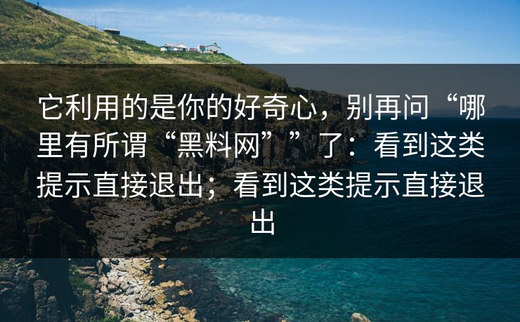 它利用的是你的好奇心，别再问“哪里有所谓“黑料网””了：看到这类提示直接退出；看到这类提示直接退出