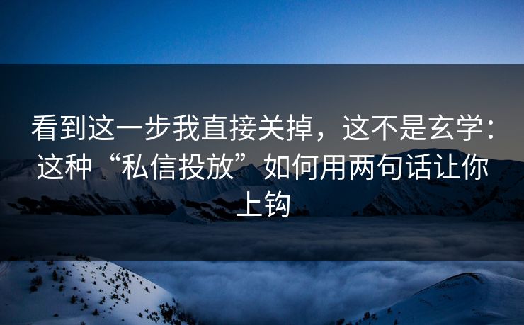 看到这一步我直接关掉，这不是玄学：这种“私信投放”如何用两句话让你上钩