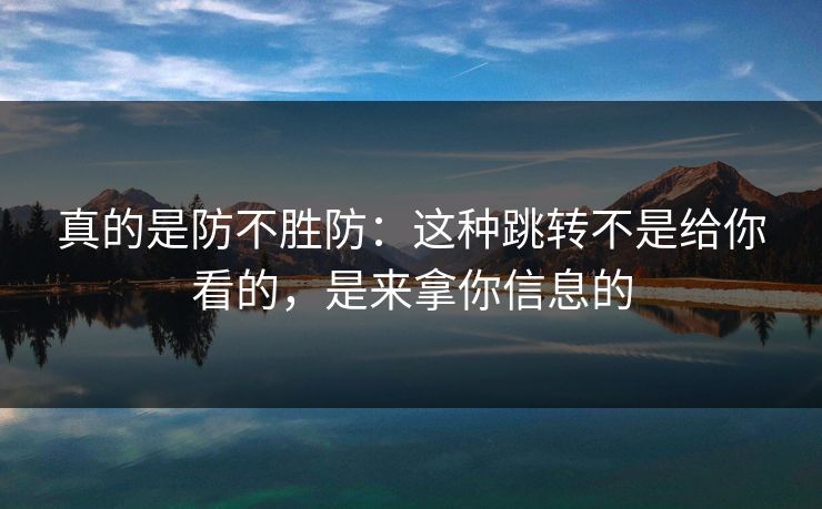 真的是防不胜防：这种跳转不是给你看的，是来拿你信息的