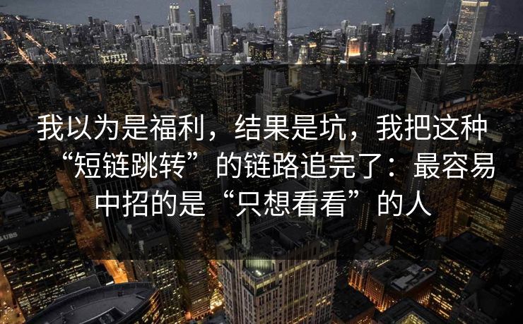 我以为是福利，结果是坑，我把这种“短链跳转”的链路追完了：最容易中招的是“只想看看”的人