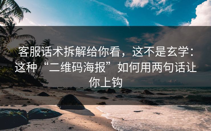 客服话术拆解给你看，这不是玄学：这种“二维码海报”如何用两句话让你上钩