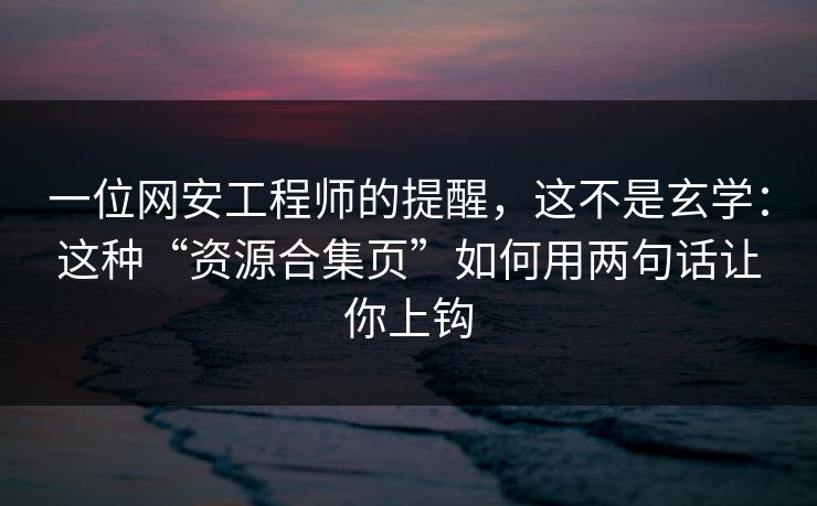 一位网安工程师的提醒，这不是玄学：这种“资源合集页”如何用两句话让你上钩