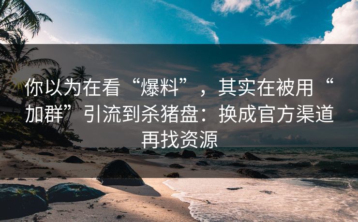 你以为在看“爆料”，其实在被用“加群”引流到杀猪盘：换成官方渠道再找资源