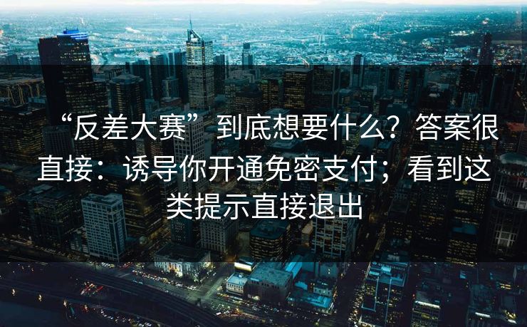 “反差大赛”到底想要什么？答案很直接：诱导你开通免密支付；看到这类提示直接退出