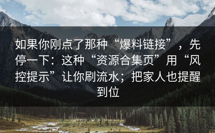 如果你刚点了那种“爆料链接”，先停一下：这种“资源合集页”用“风控提示”让你刷流水；把家人也提醒到位