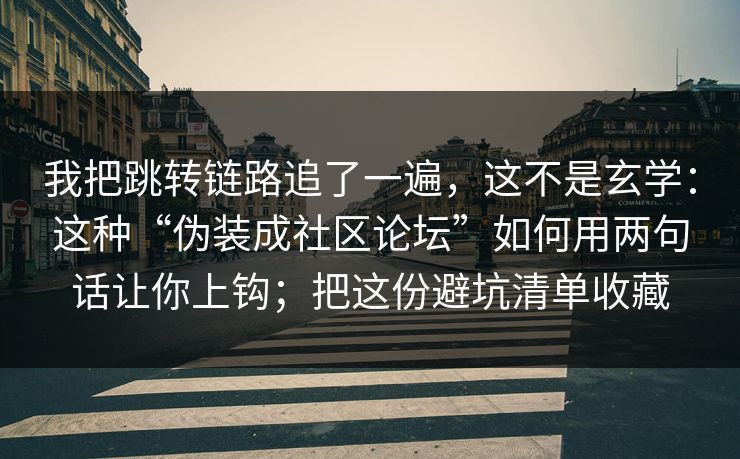 我把跳转链路追了一遍，这不是玄学：这种“伪装成社区论坛”如何用两句话让你上钩；把这份避坑清单收藏