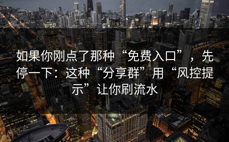 如果你刚点了那种“免费入口”，先停一下：这种“分享群”用“风控提示”让你刷流水