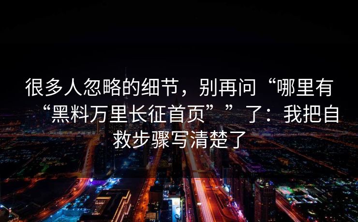 很多人忽略的细节，别再问“哪里有“黑料万里长征首页””了：我把自救步骤写清楚了