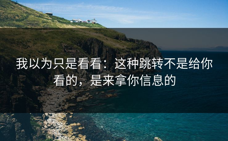 我以为只是看看：这种跳转不是给你看的，是来拿你信息的